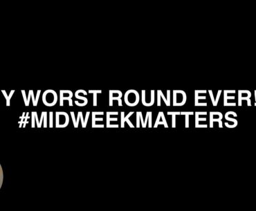 MY WORST ROUND EVER!! #MIDWEEKMATTERS