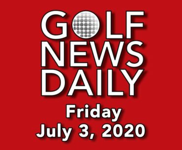 Golf News Daily - Friday, July 3, 2020