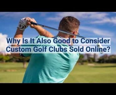 Why Is It Also Good to Consider Custom Golf Clubs Sold Online
