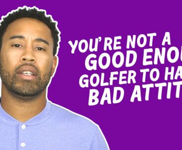 You're not a good enough golfer to have a bad attitude.