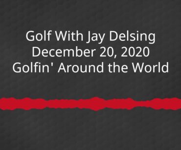 Golfin' Around the World - Golf With Jay Delsing - December 20, 2020
