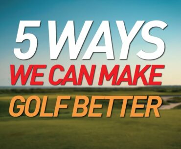 5 WAYS WE CAN MAKE GOLF BETTER