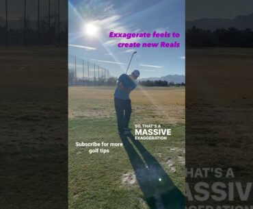 Exaggerate feels to create new reals in your golf swing
