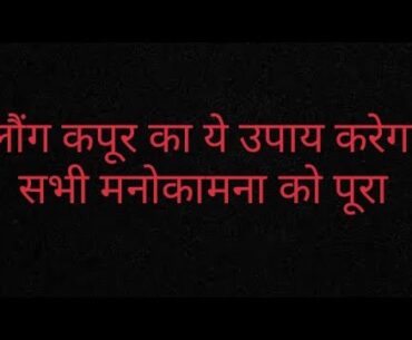 लौंग कपूर का ये उपाय करेगा सभी मनोकामना को पूरा@eklotajalsabhismasyakahal