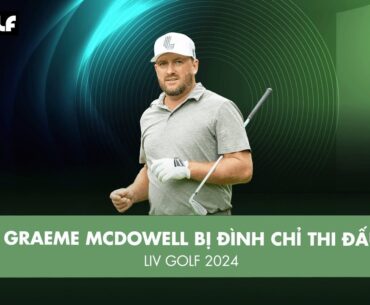BẢN TIN GOLF | GRAEME MCDOWELL BỊ ĐÌNH CHỈ THI ĐẤU | LIV GOLF 2024