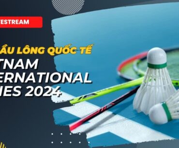 🛑 TRỰC TIẾP | CHUNG KẾT | GIẢI CẦU LÔNG QUỐC TẾ FELET VIETNAM INTERNATIONAL SERIES 2024