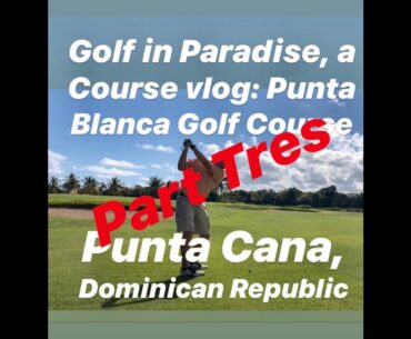 Golf in Paradise, a Course Vlog: Punta Blanca Golf Course, Punta Cana, DR. Part Tres 1/27/20