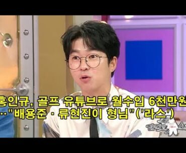홍인규, 골프 유튜브로 월수입 6천만원…"배용준·류현진이 형님"('라스') Hong In-gyu earns 60 million won per month from golf