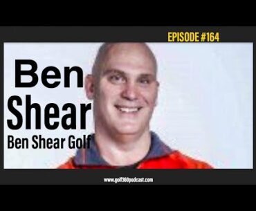 Ben Shear Golf | Episode #164 | GOLF 360 Podcast
