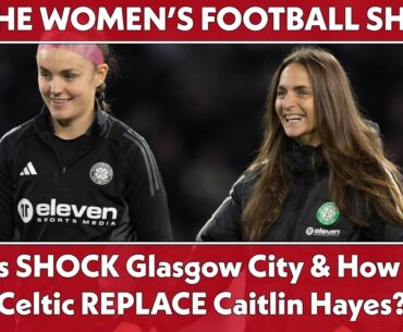 Hibs SHOCK Glasgow City & How will CELTIC REPLACE Caitlin Hayes? | The Women's Football Show