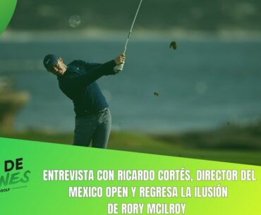 Entrevista con Ricardo Cortés, director de Mexico Open, y regresa la ilusión de Rory Mcilroy