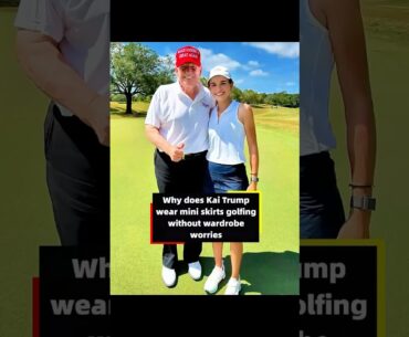 Why does Kai Trump always wear mini skirts while playing golf without worrying about wardrobe