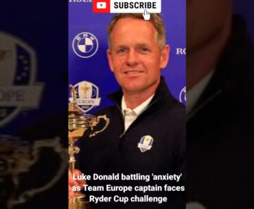 Luke Donald battling 'anxiety' as Team Europe captain faces Ryder Cup challenge
