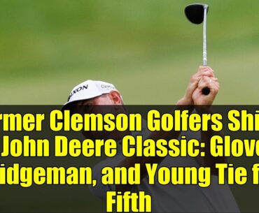 Former Clemson Golfers Shine at John Deere Classic: Glover, Bridgeman, and Young Tie for Fifth