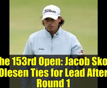 The 153rd Open: Jacob Skov Olesen Ties for Lead After Round 1