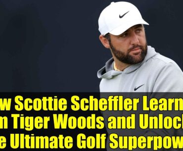 How Scottie Scheffler Learned from Tiger Woods and Unlocked the Ultimate Golf Superpower