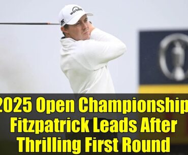 2025 Open Championship: Fitzpatrick Leads After Thrilling First Round