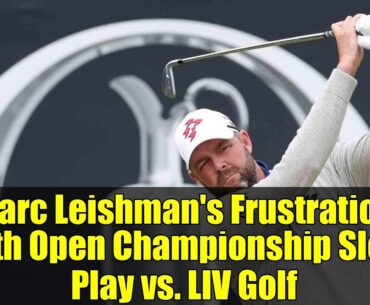 Marc Leishman's Frustration with Open Championship Slow Play vs. LIV Golf