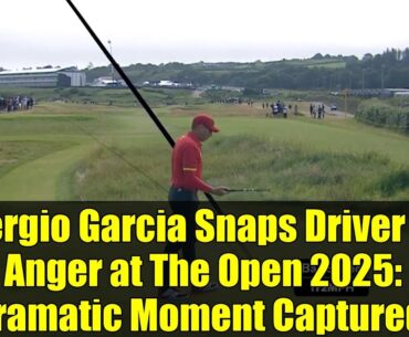 Sergio Garcia Snaps Driver in Anger at The Open 2025: Dramatic Moment Captured!