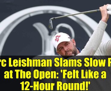 Marc Leishman Slams Slow Play at The Open: 'Felt Like a 12-Hour Round!' | LIV vs Open Pace