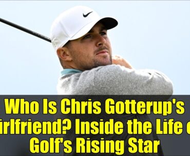Who Is Chris Gotterup's Girlfriend? Inside the Life of Golf's Rising Star