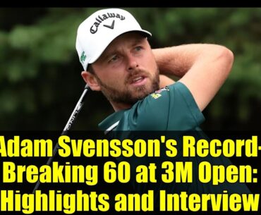 Adam Svensson's Record-Breaking 60 at 3M Open: Highlights and Interview
