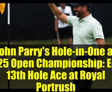 John Parry's Hole-in-One at 2025 Open Championship: Epic 13th Hole Ace at Royal Portrush