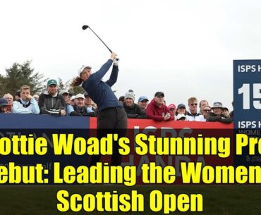 Lottie Woad's Stunning Pro Debut: Leading the Women's Scottish Open | Golf Highlights