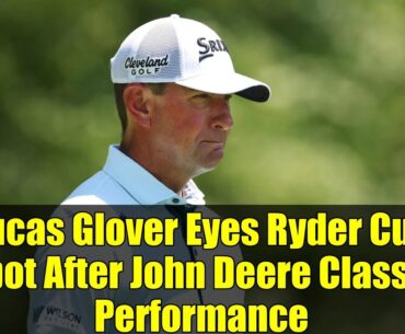Lucas Glover Eyes Ryder Cup Spot After John Deere Classic Performance