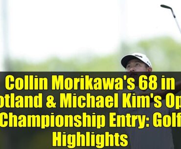 Collin Morikawa's 68 in Scotland & Michael Kim's Open Championship Entry: Golf Highlights
