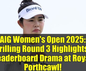 AIG Women's Open 2025: Thrilling Round 3 Highlights & Leaderboard Drama at Royal Porthcawl!