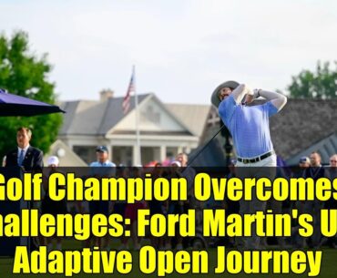 Golf Champion Overcomes Challenges: Ford Martin's U.S. Adaptive Open Journey