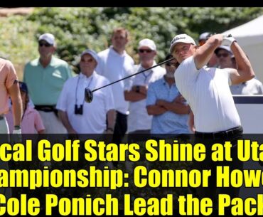 Local Golf Stars Shine at Utah Championship: Connor Howe & Cole Ponich Lead the Pack