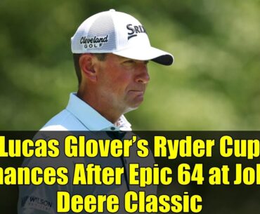 Lucas Glover’s Ryder Cup Chances After Epic 64 at John Deere Classic