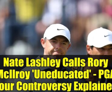 Nate Lashley Calls Rory McIlroy 'Uneducated' - PGA Tour Controversy Explained