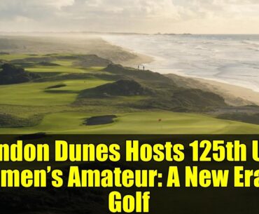 Bandon Dunes Hosts 125th U.S. Women’s Amateur: A New Era in Golf