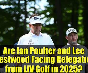 Are Ian Poulter and Lee Westwood Facing Relegation from LIV Golf in 2025?