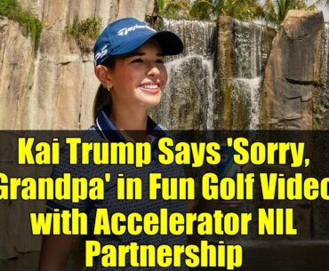 Kai Trump Says 'Sorry, Grandpa' in Fun Golf Video with Accelerator NIL Partnership