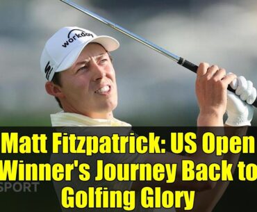 Matt Fitzpatrick: US Open Winner's Journey Back to Golfing Glory
