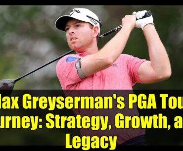 Max Greyserman's PGA Tour Journey: Strategy, Growth, and Legacy