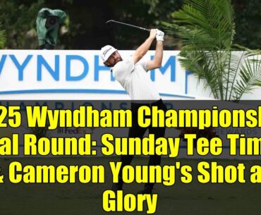 2025 Wyndham Championship Final Round: Sunday Tee Times & Cameron Young's Shot at Glory