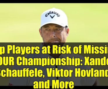 Top Players at Risk of Missing TOUR Championship: Xander Schauffele, Viktor Hovland, and More