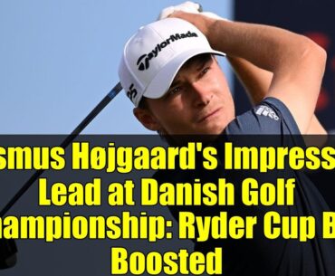 Rasmus Højgaard's Impressive Lead at Danish Golf Championship: Ryder Cup Bid Boosted
