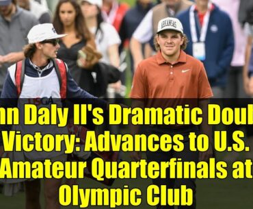 John Daly II's Dramatic Double Victory: Advances to U.S. Amateur Quarterfinals at Olympic Club