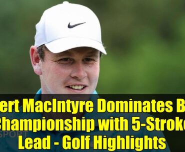Robert MacIntyre Dominates BMW Championship with 5-Stroke Lead - Golf Highlights