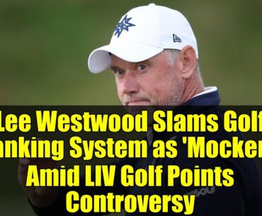 Lee Westwood Slams Golf Ranking System as 'Mockery' Amid LIV Golf Points Controversy