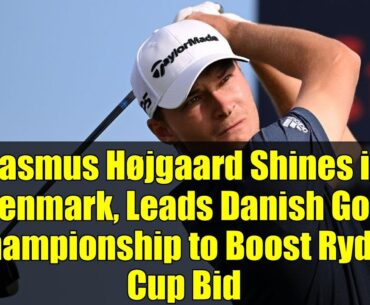 Rasmus Højgaard Shines in Denmark, Leads Danish Golf Championship to Boost Ryder Cup Bid