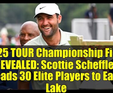 2025 TOUR Championship Field REVEALED: Scottie Scheffler Leads 30 Elite Players to East Lake