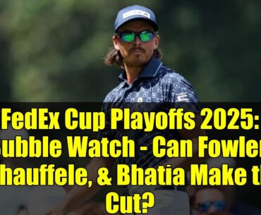 FedEx Cup Playoffs 2025: Bubble Watch - Can Fowler, Schauffele, & Bhatia Make the Cut?