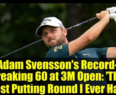 Adam Svensson's Record-Breaking 60 at 3M Open: 'The Best Putting Round I Ever Had'